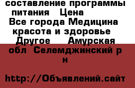 составление программы питания › Цена ­ 2 500 - Все города Медицина, красота и здоровье » Другое   . Амурская обл.,Селемджинский р-н